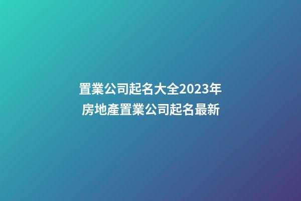 置業公司起名大全2023年 房地產置業公司起名最新-第1張-公司起名-玄機派